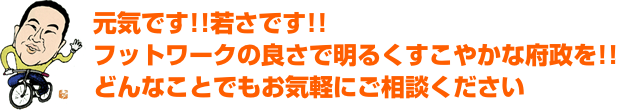 元気です！！若さです！！フットワークの良さで明るくすこやかな府政を！！