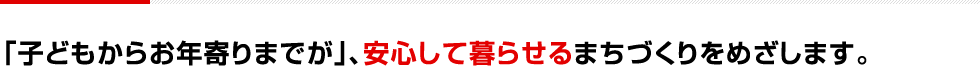 「子どもからお年寄りまでが」、安心して暮らせるまちづくりをめざします。